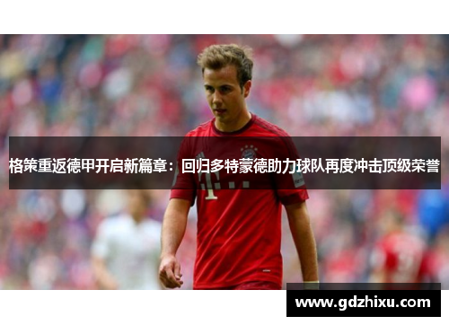 格策重返德甲开启新篇章：回归多特蒙德助力球队再度冲击顶级荣誉