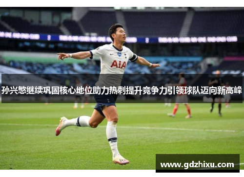 孙兴慜继续巩固核心地位助力热刺提升竞争力引领球队迈向新高峰