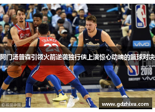 阿门汤普森引领火箭逆袭独行侠上演惊心动魄的篮球对决