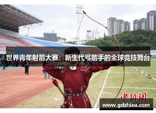 世界青年射箭大赛：新生代弓箭手的全球竞技舞台