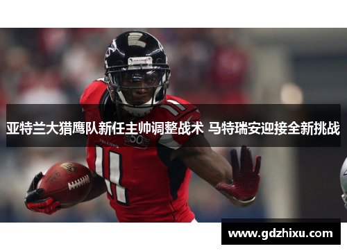 亚特兰大猎鹰队新任主帅调整战术 马特瑞安迎接全新挑战