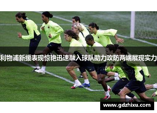利物浦新援表现惊艳迅速融入球队助力攻防两端展现实力