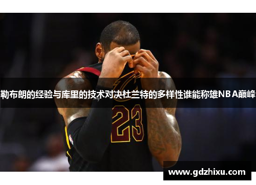 勒布朗的经验与库里的技术对决杜兰特的多样性谁能称雄NBA巅峰