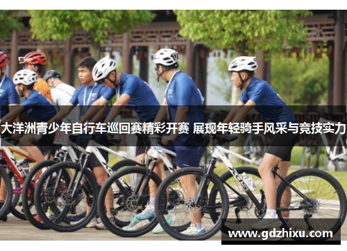 大洋洲青少年自行车巡回赛精彩开赛 展现年轻骑手风采与竞技实力