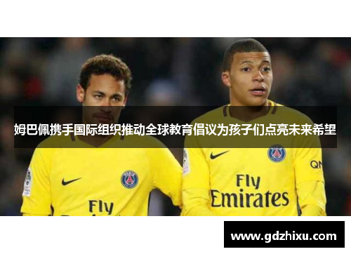 姆巴佩携手国际组织推动全球教育倡议为孩子们点亮未来希望