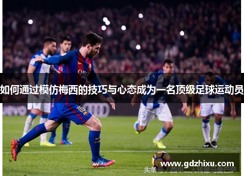 如何通过模仿梅西的技巧与心态成为一名顶级足球运动员