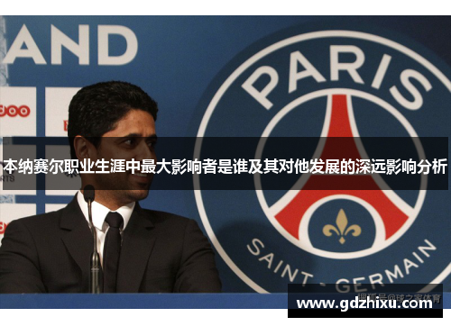 本纳赛尔职业生涯中最大影响者是谁及其对他发展的深远影响分析