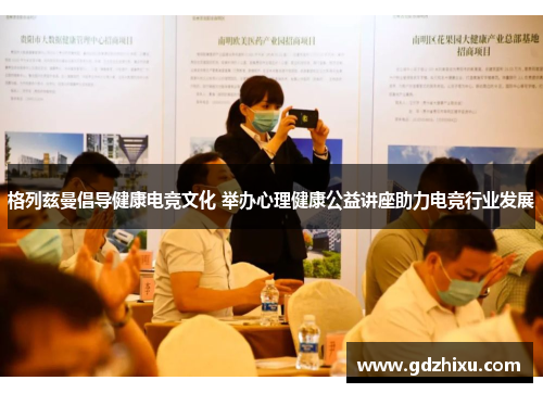 格列兹曼倡导健康电竞文化 举办心理健康公益讲座助力电竞行业发展