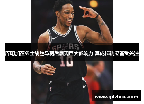 库明加在勇士战胜马刺后展现巨大影响力 其成长轨迹备受关注