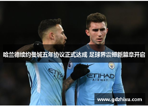 哈兰德续约曼城五年协议正式达成 足球界震撼新篇章开启