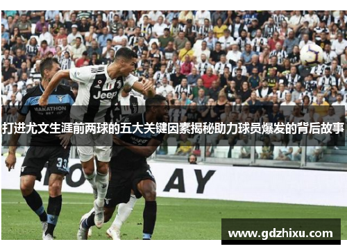 打进尤文生涯前两球的五大关键因素揭秘助力球员爆发的背后故事