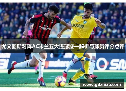 尤文图斯对阵AC米兰五大进球逐一解析与球员评分点评