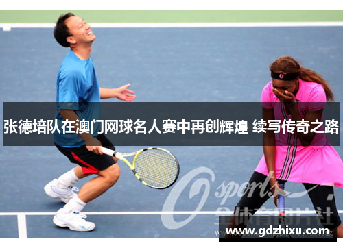 张德培队在澳门网球名人赛中再创辉煌 续写传奇之路
