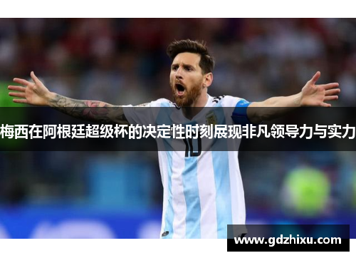 梅西在阿根廷超级杯的决定性时刻展现非凡领导力与实力