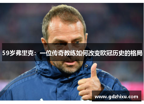 59岁弗里克：一位传奇教练如何改变欧冠历史的格局