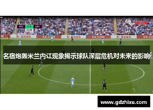 名宿炮轰米兰内讧现象揭示球队深层危机对未来的影响