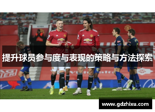 提升球员参与度与表现的策略与方法探索