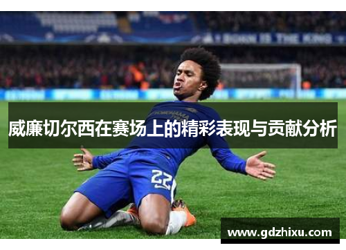 威廉切尔西在赛场上的精彩表现与贡献分析