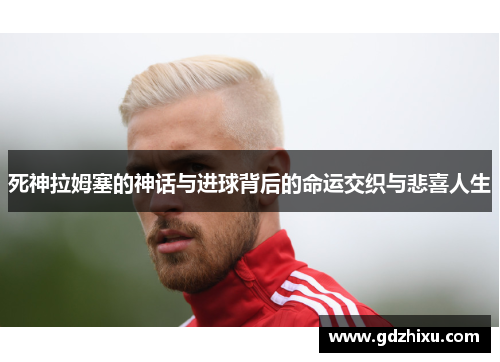 死神拉姆塞的神话与进球背后的命运交织与悲喜人生