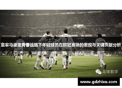 皇家马德里青春战略下年轻球员在欧冠赛场的表现与关键贡献分析