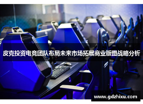 皮克投资电竞团队布局未来市场拓展商业版图战略分析