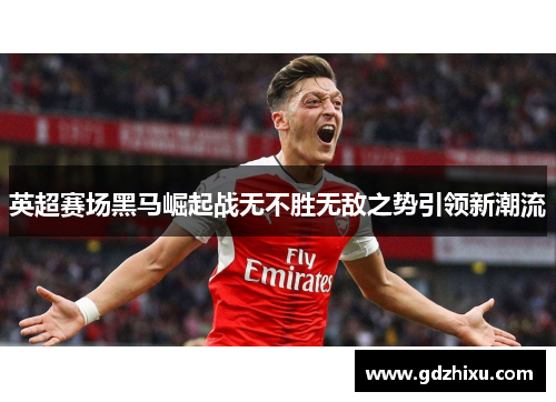 英超赛场黑马崛起战无不胜无敌之势引领新潮流