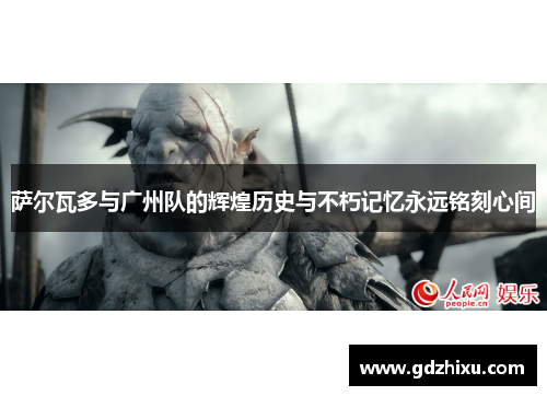 萨尔瓦多与广州队的辉煌历史与不朽记忆永远铭刻心间