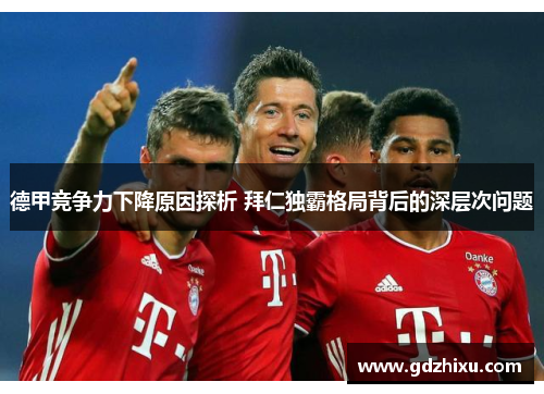德甲竞争力下降原因探析 拜仁独霸格局背后的深层次问题