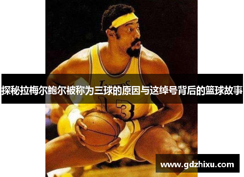 探秘拉梅尔鲍尔被称为三球的原因与这绰号背后的篮球故事