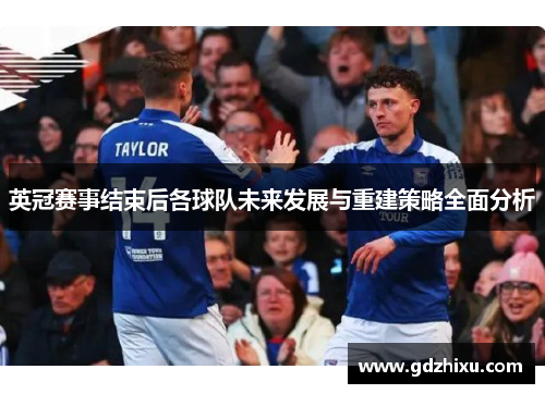 英冠赛事结束后各球队未来发展与重建策略全面分析