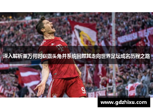深入解析莱万何时崭露头角并系统回顾其走向世界足坛成名历程之路