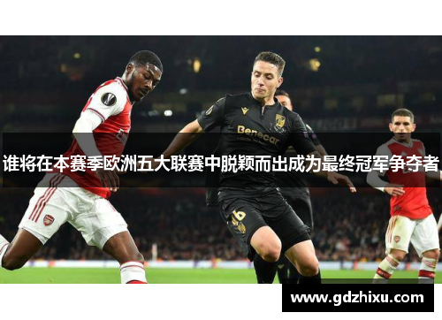 谁将在本赛季欧洲五大联赛中脱颖而出成为最终冠军争夺者