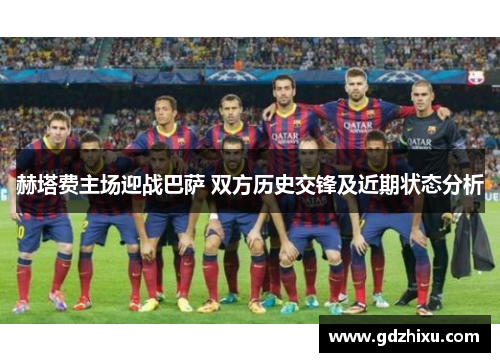 赫塔费主场迎战巴萨 双方历史交锋及近期状态分析 赫塔费主场迎战巴萨 双方历史交锋及近期状态分析