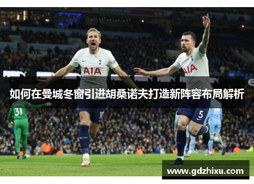 如何在曼城冬窗引进胡桑诺夫打造新阵容布局解析