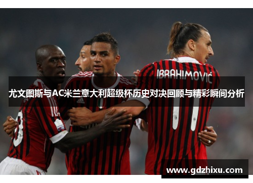 尤文图斯与AC米兰意大利超级杯历史对决回顾与精彩瞬间分析