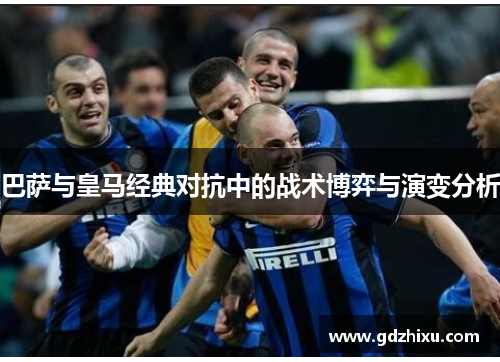 巴萨与皇马经典对抗中的战术博弈与演变分析